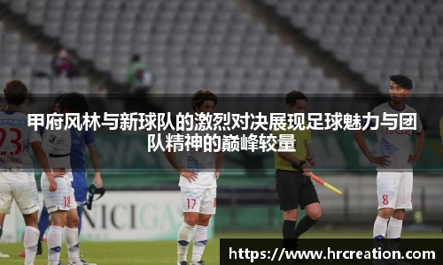 甲府风林与新球队的激烈对决展现足球魅力与团队精神的巅峰较量