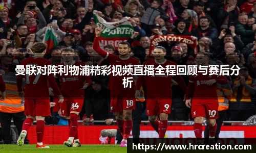 曼联对阵利物浦精彩视频直播全程回顾与赛后分析