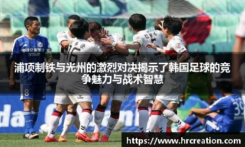 浦项制铁与光州的激烈对决揭示了韩国足球的竞争魅力与战术智慧