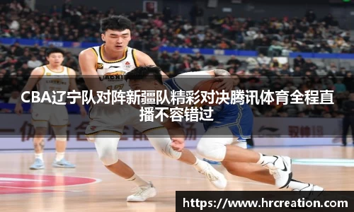 CBA辽宁队对阵新疆队精彩对决腾讯体育全程直播不容错过