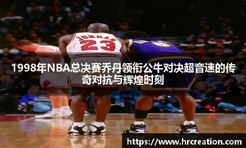 1998年NBA总决赛乔丹领衔公牛对决超音速的传奇对抗与辉煌时刻
