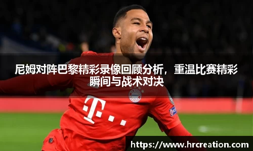 尼姆对阵巴黎精彩录像回顾分析，重温比赛精彩瞬间与战术对决