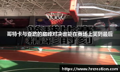哥特卡与查路的巅峰对决谁能在赛场上笑到最后