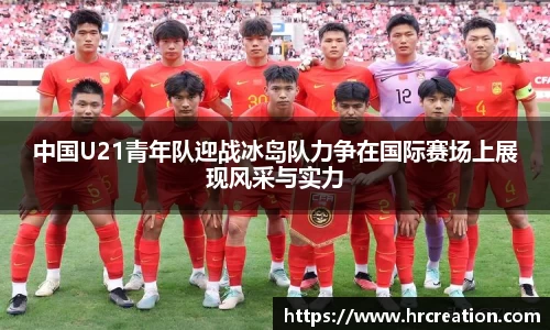 中国U21青年队迎战冰岛队力争在国际赛场上展现风采与实力