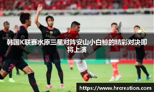 韩国K联赛水原三星对阵安山小白鲸的精彩对决即将上演