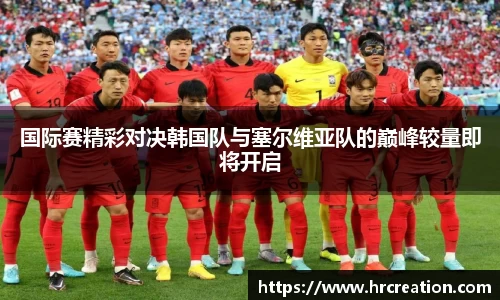 国际赛精彩对决韩国队与塞尔维亚队的巅峰较量即将开启