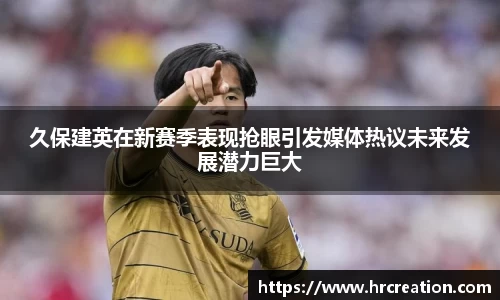 久保建英在新赛季表现抢眼引发媒体热议未来发展潜力巨大